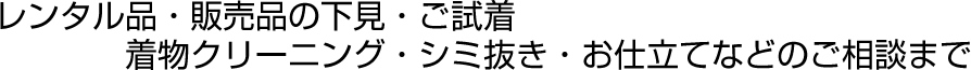 レンタル品・販売品の下見・ご試着・着物クリーニング・シミ抜き・お仕立てなどのご相談まで
